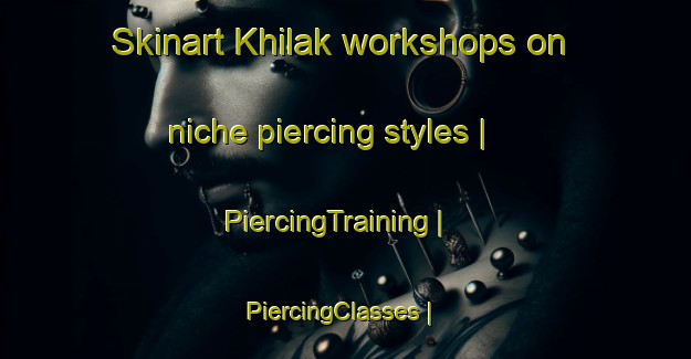 Skinart Khilak workshops on niche piercing styles | PiercingTraining | PiercingClasses | SkinartTraining-Turkmenistan